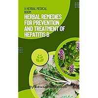 Herbal Remedies for Prevention and Treatment of Hepatitis B: Enjoy Improved Liver Health with Natural Healing Solutions Herbal Remedies for Prevention and Treatment of Hepatitis B: Enjoy Improved Liver Health with Natural Healing Solutions Kindle Paperback