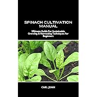 SPINACH CULTIVATION MANUAL: Ultimate Guide For Sustainable Growing & Harvesting Techniques For Beginners SPINACH CULTIVATION MANUAL: Ultimate Guide For Sustainable Growing & Harvesting Techniques For Beginners Kindle Paperback