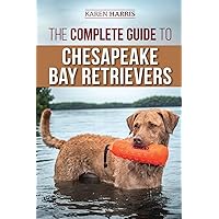 The Complete Guide to Chesapeake Bay Retrievers: Training, Socializing, Feeding, Exercising, Caring for, and Loving Your New Chessie Puppy