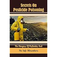 Secrets On Pesticide Poisoning: The Dangers Of Pesticides And The Safe Alternatives
