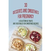 30 Desserts And Smoothies For Pregnancy: A Selection Of Fruits And Vegetables For Smoothies Recipes