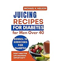 Juicing Recipes for Diabetes for Men Over 40: Unleash the Healing Power of Nature with 18 Delicious Recipes and Vital Strategies to Reclaim Optimal Health