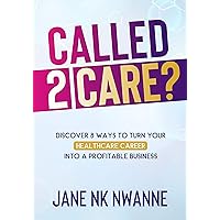 Called2Care: Discover 8 Ways to Turn Your Healthcare Career Into A Profitable Business Called2Care: Discover 8 Ways to Turn Your Healthcare Career Into A Profitable Business Kindle Paperback