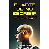 El arte de NO escribir | Aprenda cómo escribir un libro con la Inteligencia Artificial y mejorar su creatividad: Cómo puedo usar la Inteligencia Artificial ... de que mi libro sea único (Spanish Edition)
