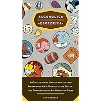 Alcoholica Esoterica: A Collection of Useful and Useless Information As It Relates to the History and Consumption of All Manner of Booze Alcoholica Esoterica: A Collection of Useful and Useless Information As It Relates to the History and Consumption of All Manner of Booze Paperback Kindle