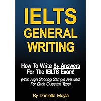IELTS General Writing: How To Write 8+ Answers For The IELTS Exam! (With High Scoring Sample Answers For Each Question Type) IELTS General Writing: How To Write 8+ Answers For The IELTS Exam! (With High Scoring Sample Answers For Each Question Type) Paperback