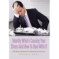 Identify What's Causing Your Stress And How To Deal With It: The Basic Standards For Adjusting To Pressure Identify What's Causing Your Stress And How To Deal With It: The Basic Standards For Adjusting To Pressure Kindle Paperback