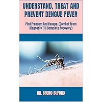 UNDERSTAND, TREAT AND PREVENT DENGUE FEVER : Find Freedom And Escape. (Combat From Diagnosis Till Complete Recovery) UNDERSTAND, TREAT AND PREVENT DENGUE FEVER : Find Freedom And Escape. (Combat From Diagnosis Till Complete Recovery) Kindle Paperback