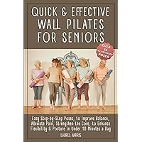 Quick & Effective Wall Pilates for Seniors: 50+ Easy Step-by-Step Poses, to Improve Balance, Alleviate Pain, Strengthen the Core, to Enhance Flexibility & Posture in Under 10 Minutes a Day