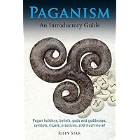 Paganism: Pagan holidays, beliefs, gods and goddesses, symbols, rituals, practices, and much more! An Introductory Guide