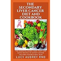 The Secondary Liver Cancer Diet And Cookbook: The Essential Guide | Easy, Tasty and Quick Recipes to Satisfy Anyone Includes Flexible Meal Plan