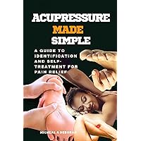 ACUPRESSURE MADE SIMPLE: A Guide to Identification and Self-Treatment for Pain Relief