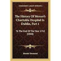 The History Of Mercer's Charitable Hospital In Dublin, Part 1: To The End Of The Year 1742 (1860) The History Of Mercer's Charitable Hospital In Dublin, Part 1: To The End Of The Year 1742 (1860) Paperback Hardcover