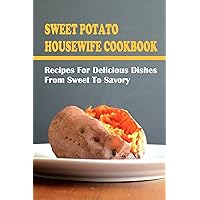 Sweet Potato Housewife Cookbook: Recipes For Delicious Dishes From Sweet To Savory: Healthy Sweet Potato Dessert Recipes