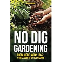 No Dig Gardening: Grow More, Work Less - A Simple Guide to No Till Gardening No Dig Gardening: Grow More, Work Less - A Simple Guide to No Till Gardening Paperback Kindle