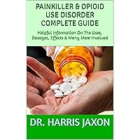 PAINKILLER & OPIOID USE DISORDER COMPLETE GUIDE: Helpful Information On The Uses, Dosages, Effects & Many More Involved