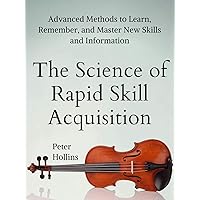 The Science of Rapid Skill Acquisition: Advanced Methods to Learn, Remember, and Master New Skills and Information [Second Edition] (Learning how to Learn Book 2)