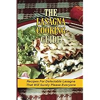 The Lasagna Cooking Guide: Recipes For Delectable Lasagna That Will Surely Please Everyone: How To Make Lasagna Recipe With Meat