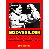 Bodybuilder --- Effective Methods to Quickly Build Explosive Strength, and Massive Muscle --- Get Bigger Leaner Stronger Now!
