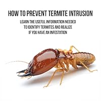 How To Prevent Termite Intrusion : Discover How To Transform Your Home To Become A Termites-Free-Home And Saving Yourself A Significant Amount Of Money On Unforeseen Home Repairs Due To Damage Caused By Termites