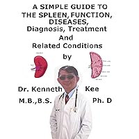 A Simple Guide To The Spleen, Functions, Diseases, Diagnosis, Treatment And Related Conditions A Simple Guide To The Spleen, Functions, Diseases, Diagnosis, Treatment And Related Conditions Kindle