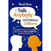 How to Talk to Anybody with Confidence and Charisma: Learn How to Avoid Being Awkward and Have Better Conversations in Business and Relationships and Master the Art of Small Talk