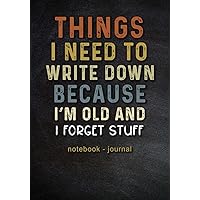 Things I Need to Write Down Because I'm Old and I Forget Stuff - Notebook - Journal: Funny Gag Gift for Old People - Men - Women - Coworkers - Friends & Family