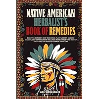 Native American Herbalist's Book of Remedies: Discover Nature's Best Medicinal Plants, Learn Age-Old Secrets, and Improve your Wellness with Simple Time-Tested Solutions for Today's Common Problems