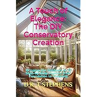 A Touch of Elegance: The DIY Conservatory Creation: Bringing the Outdoors In: A Step-by-Step Journey from Foundation to Finishing (DIY Conversions and ... Sustainable Development For the Modern Home)