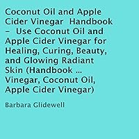 Coconut Oil and Apple Cider Vinegar Handbook: Use Coconut Oil and Apple Cider Vinegar for Healing, Curing, Beauty, and Glowing Radiant Skin Coconut Oil and Apple Cider Vinegar Handbook: Use Coconut Oil and Apple Cider Vinegar for Healing, Curing, Beauty, and Glowing Radiant Skin Audible Audiobook