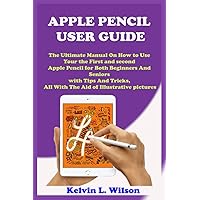 APPLE PENCIL USER GUIDE: The Ultimate Manual On How to Use Your the First and second Apple Pencil for Both Beginners And Seniors with Tips And Tricks, All With The Aid of Illustrative pictures