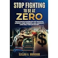 Stop Fighting To Be At Zero: The Ultimate Handbook For Financial Literacy, Debt-Freedom, And America's Long-Held Wealth Secret Stop Fighting To Be At Zero: The Ultimate Handbook For Financial Literacy, Debt-Freedom, And America's Long-Held Wealth Secret Paperback Kindle