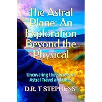 The Astral Plane: An Exploration Beyond the Physical: Uncovering the Secrets of Astral Travel and OBEs