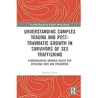 Understanding Complex Trauma and Post-Traumatic Growth in Survivors of Sex Trafficking: Foregrounding Women’s Voices for Effective Care and Prevention (Routledge Research in Women's Mental Health) Understanding Complex Trauma and Post-Traumatic Growth in Survivors of Sex Trafficking: Foregrounding Women’s Voices for Effective Care and Prevention (Routledge Research in Women's Mental Health) Hardcover Kindle Paperback