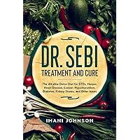 Dr. Sebi Treatment and Cure: The Alkaline Detox Diet for STDs, Herpes, Heart Disease, Cancer, Hypothyroidism, Diabetes, Kidney Stones, and Other ... Diet and Cookbooks - Dr. Sebi Books Series)