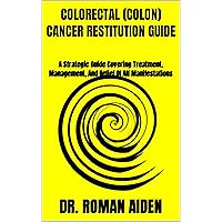 COLORECTAL (COLON) CANCER RESTITUTION GUIDE: A Strategic Guide Covering Treatment, Management, And Relief Of All Manifestations COLORECTAL (COLON) CANCER RESTITUTION GUIDE: A Strategic Guide Covering Treatment, Management, And Relief Of All Manifestations Kindle Paperback