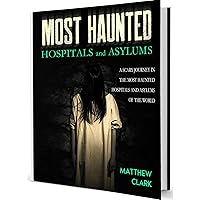 Most Haunted Hospitals and Asylums: True Ghost Stories. A Scary Journey in the Most Haunted Hospitals and Asylums of the World (Most Haunted Places. True Ghost Stories)