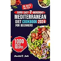 Super Easy-7-Ingredient Mediterranean Diet Cookbook for Beginners: 1000 Days of Simple, Nutritious and delicious recipes to Transform Your Health and Enhance Your Well-Being
