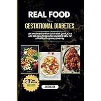 REAL FOOD FOR GESTATIONAL DIABETES: THE COMPLETE NUTRITION GUIDE WITH QUICK, EASY, AND DELICIOUS RECIPES FOR MANAGING GDM FOR A HEALTHY PREGNANCY JOURNEY