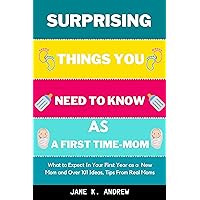 Surprising Things You Need to Know As a First Time-Mom: What to Expect In Your First Year as a New Mom and Over 101 Ideas, Tips From Real Moms Surprising Things You Need to Know As a First Time-Mom: What to Expect In Your First Year as a New Mom and Over 101 Ideas, Tips From Real Moms Kindle Paperback
