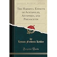 The Harmful Effects of Acetanilid, Antipyrin, and Phenacetin (Classic Reprint) The Harmful Effects of Acetanilid, Antipyrin, and Phenacetin (Classic Reprint) Paperback Hardcover