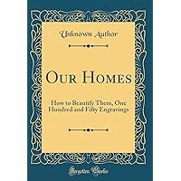 Our Homes: How to Beautify Them, One Hundred and Fifty Engravings (Classic Reprint) Our Homes: How to Beautify Them, One Hundred and Fifty Engravings (Classic Reprint) Hardcover Paperback