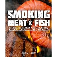 Smoking Meat and Fish: Irresistible Smoked Beef, Pork, Lamb, Poultry, Tuna, Salmon, Seafood, and Other Fish Recipes