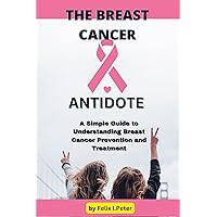 THE BREAST CANCER ANTIDOTE: A Simple Guide to Understanding Breast Cancer Prevention and Treatment THE BREAST CANCER ANTIDOTE: A Simple Guide to Understanding Breast Cancer Prevention and Treatment Kindle Paperback