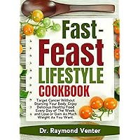 Fast-Feast Lifestyle Cookbook: Target Cancer Without Starving Your Body, Enjoy Delicious Healthy Food Every Day of The Week, and Lose or Gain As Much Weight As You Want. Fast-Feast Lifestyle Cookbook: Target Cancer Without Starving Your Body, Enjoy Delicious Healthy Food Every Day of The Week, and Lose or Gain As Much Weight As You Want. Kindle Paperback