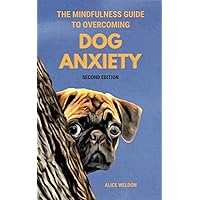 The Mindfulness Guide to Overcoming Dog Anxiety: 7 Proven Techniques to Calm Your Anxious Dog, Regain Your Peace of Mind, and Ease Separation Anxiety