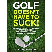 Golf Doesn't Have To Suck: My Journey From Very Average to Pretty Damn Good: How to Simplify the Game and Lower your Score Golf Doesn't Have To Suck: My Journey From Very Average to Pretty Damn Good: How to Simplify the Game and Lower your Score Paperback Kindle
