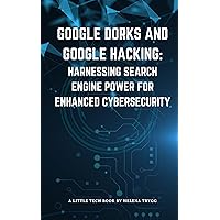 Google Dorks and Google Hacking: Harnessing Search Engine Power for Enhanced Cybersecurity