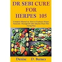 Dr Sebi Cure For Herpes 105: Complete Manual on How To eradicate Herpes Naturally Through Dr Sebi Alkaline Plant Diet Eating Plan Dr Sebi Cure For Herpes 105: Complete Manual on How To eradicate Herpes Naturally Through Dr Sebi Alkaline Plant Diet Eating Plan Kindle Paperback