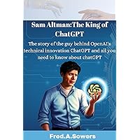 Sam Altman:The King of ChatGPT: The story of the guy behind OpenAI's technical innovation ChatGPT and all you need to know about chatGPT Sam Altman:The King of ChatGPT: The story of the guy behind OpenAI's technical innovation ChatGPT and all you need to know about chatGPT Kindle Paperback